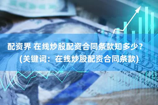 配资界 在线炒股配资合同条款知多少？  (关键词：在线炒股配资合同条款)