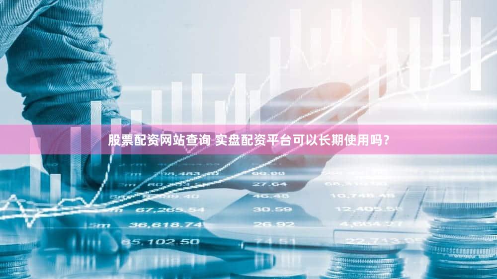 股票配资网站查询 实盘配资平台可以长期使用吗？