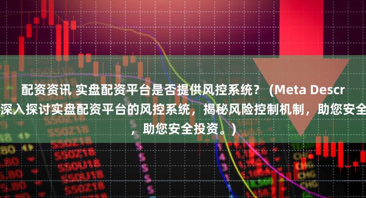 配资资讯 实盘配资平台是否提供风控系统？ (Meta Description  深入探讨实盘配资平台的风控系统，揭秘风险控制机制，助您安全投资。)