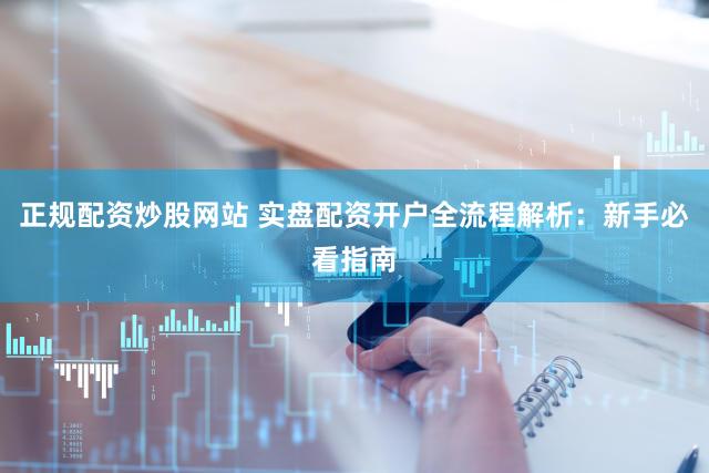 正规配资炒股网站 实盘配资开户全流程解析：新手必看指南