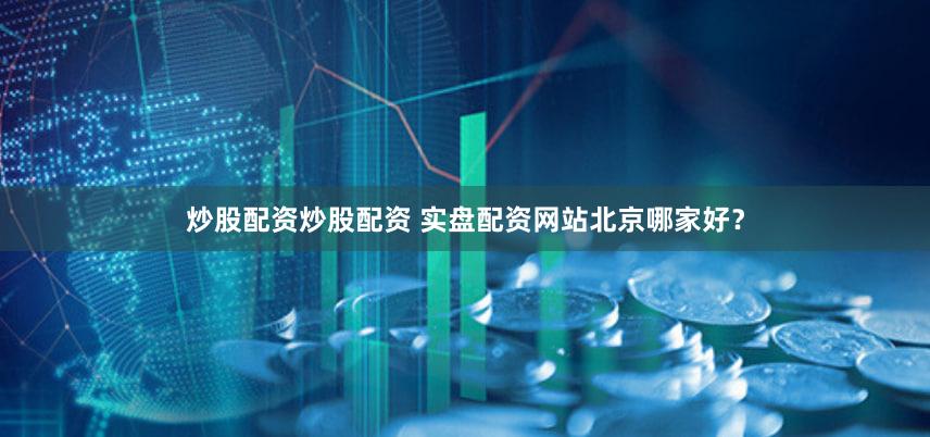 炒股配资炒股配资 实盘配资网站北京哪家好？