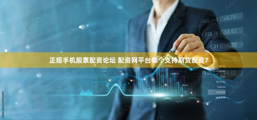 正规手机股票配资论坛 配资网平台哪个支持期货配资？