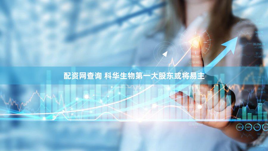 配资网查询 科华生物第一大股东或将易主