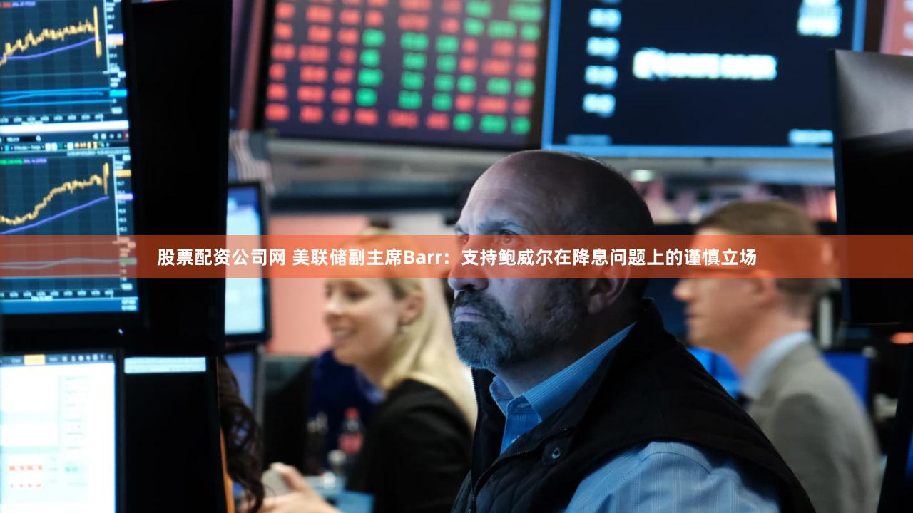 股票配资公司网 美联储副主席Barr：支持鲍威尔在降息问题上的谨慎立场