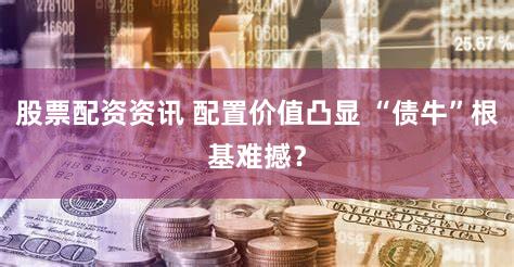 股票配资资讯 配置价值凸显 “债牛”根基难撼？