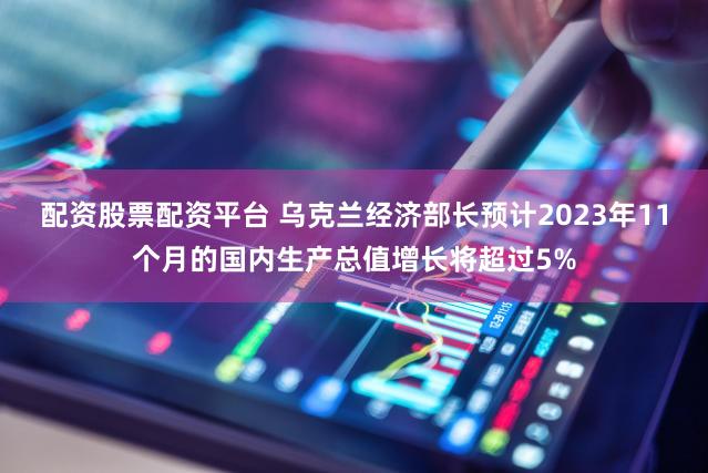 配资股票配资平台 乌克兰经济部长预计2023年11个月的国内生产总值增长将超过5%