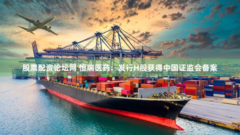 股票配资论坛网 恒瑞医药：发行H股获得中国证监会备案