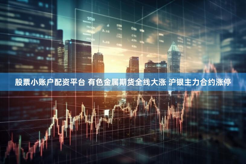 股票小账户配资平台 有色金属期货全线大涨 沪银主力合约涨停