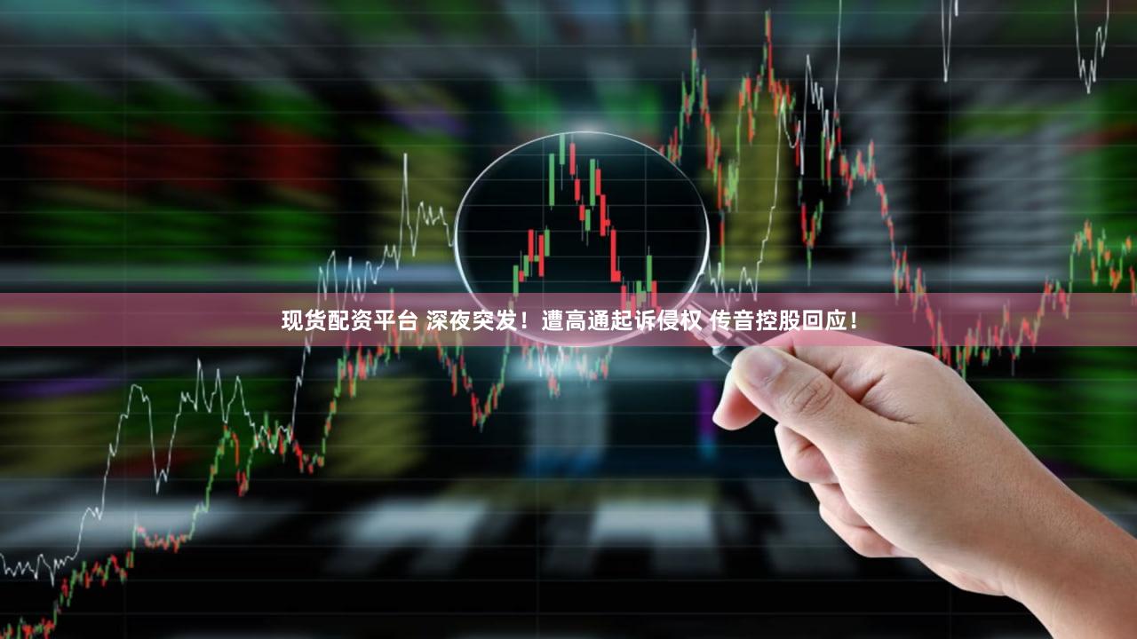 现货配资平台 深夜突发！遭高通起诉侵权 传音控股回应！