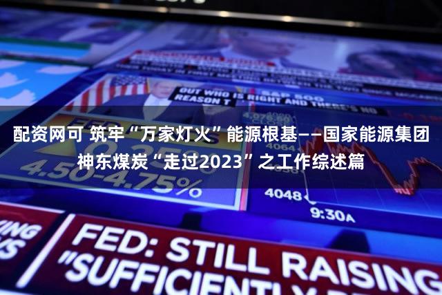 配资网可 筑牢“万家灯火”能源根基——国家能源集团神东煤炭“走过2023”之工作综述篇