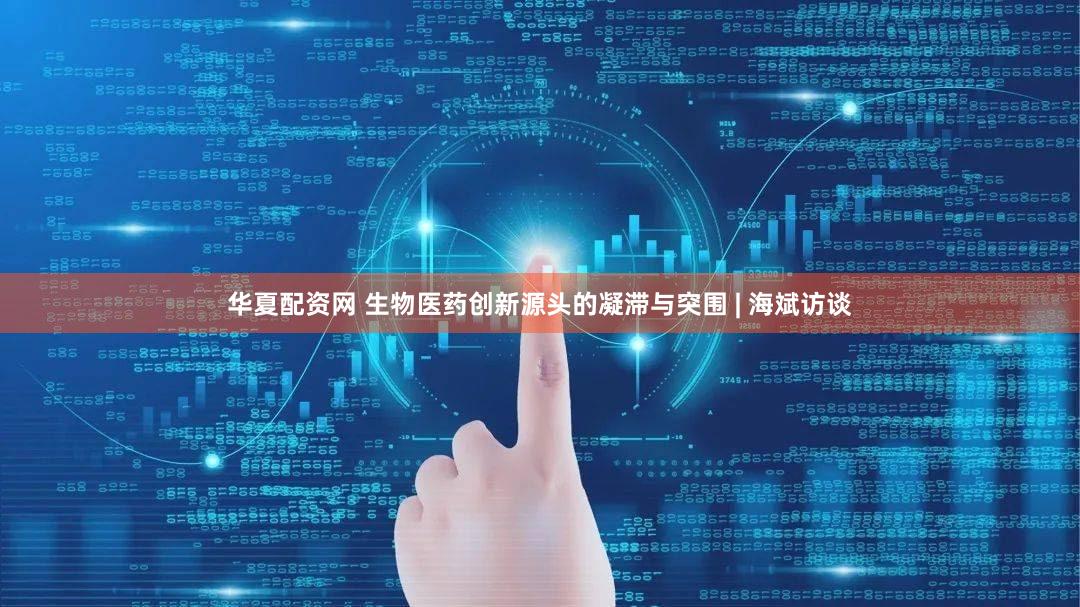 华夏配资网 生物医药创新源头的凝滞与突围 | 海斌访谈