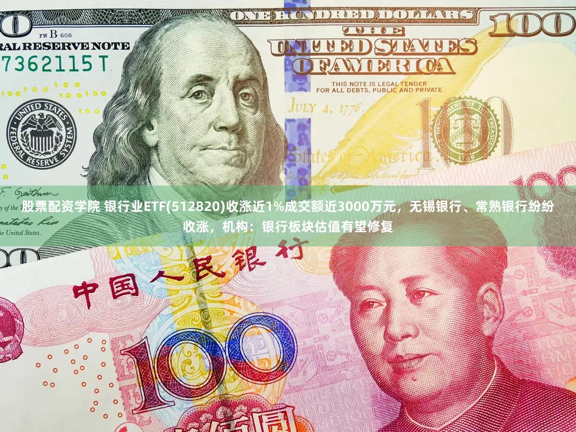 股票配资学院 银行业ETF(512820)收涨近1%成交额近3000万元，无锡银行、常熟银行纷纷收涨，机构：银行板块估值有望修复