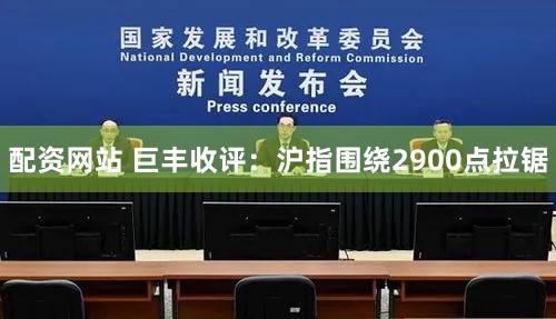 配资网站 巨丰收评：沪指围绕2900点拉锯