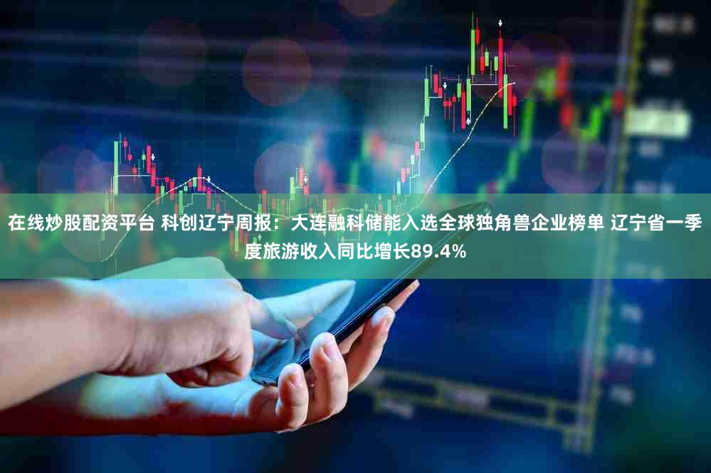 在线炒股配资平台 科创辽宁周报：大连融科储能入选全球独角兽企业榜单 辽宁省一季度旅游收入同比增长89.4%