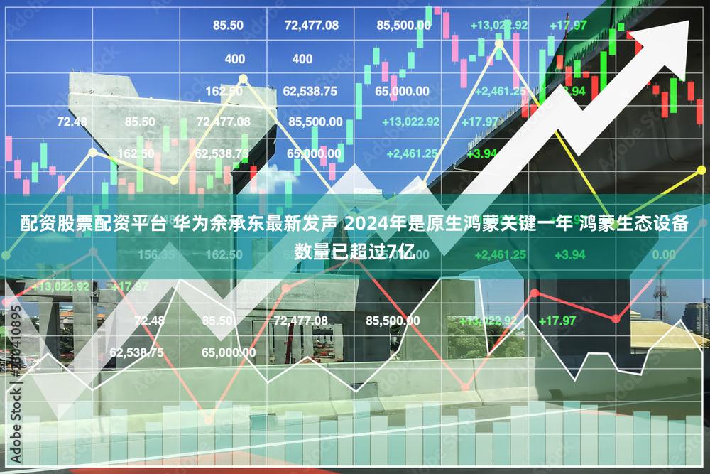 配资股票配资平台 华为余承东最新发声 2024年是原生鸿蒙关键一年 鸿蒙生态设备数量已超过7亿