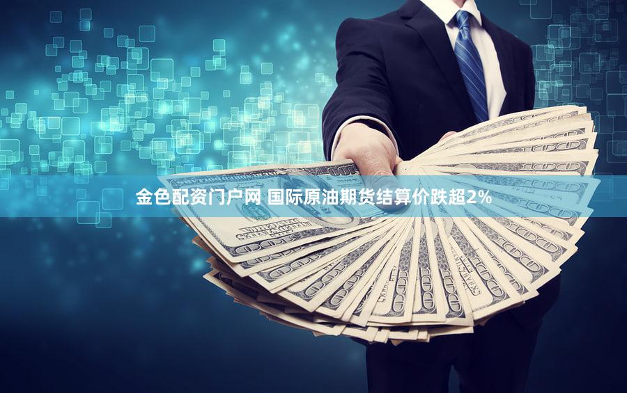 金色配资门户网 国际原油期货结算价跌超2%