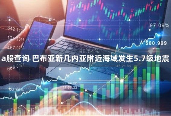 a股查询 巴布亚新几内亚附近海域发生5.7级地震