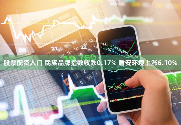 股票配资入门 民族品牌指数收跌0.17% 盾安环境上涨6.10%