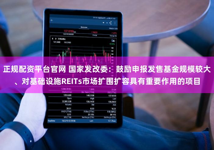 正规配资平台官网 国家发改委：鼓励申报发售基金规模较大、对基础设施REITs市场扩围扩容具有重要作用的项目
