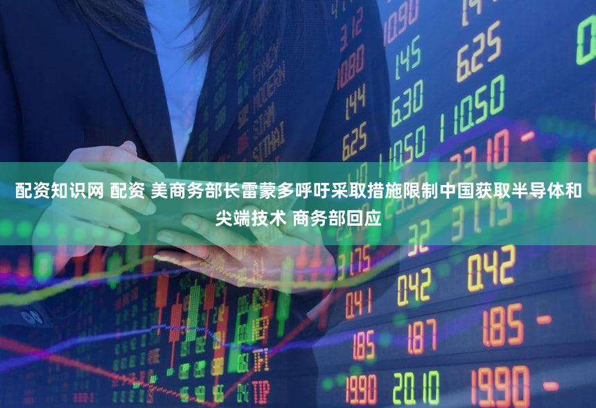 配资知识网 配资 美商务部长雷蒙多呼吁采取措施限制中国获取半导体和尖端技术 商务部回应