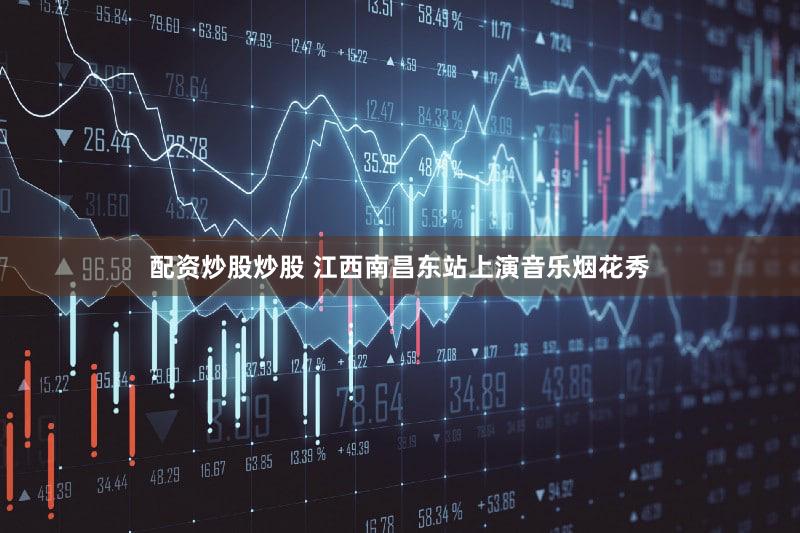 配资炒股炒股 江西南昌东站上演音乐烟花秀