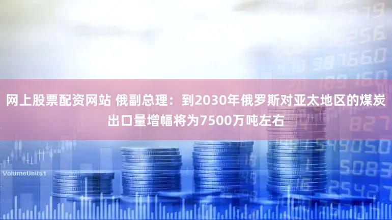 网上股票配资网站 俄副总理：到2030年俄罗斯对亚太地区的煤炭出口量增幅将为7500万吨左右