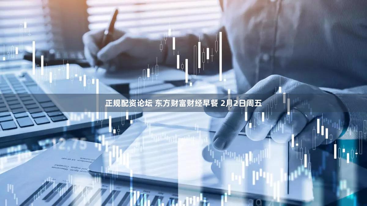 正规配资论坛 东方财富财经早餐 2月2日周五