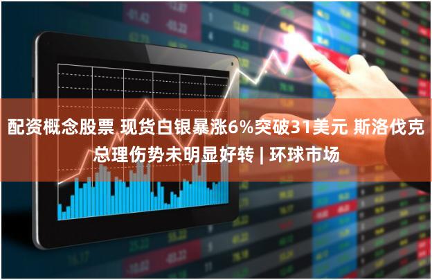 配资概念股票 现货白银暴涨6%突破31美元 斯洛伐克总理伤势未明显好转 | 环球市场