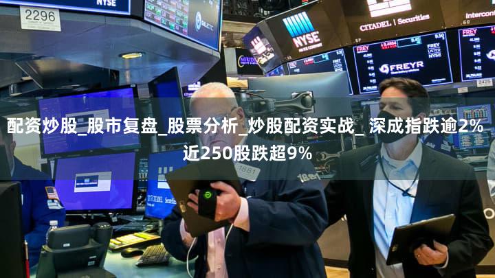 配资炒股_股市复盘_股票分析_炒股配资实战_ 深成指跌逾2% 近250股跌超9%