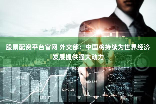 股票配资平台官网 外交部：中国将持续为世界经济发展提供强大动力
