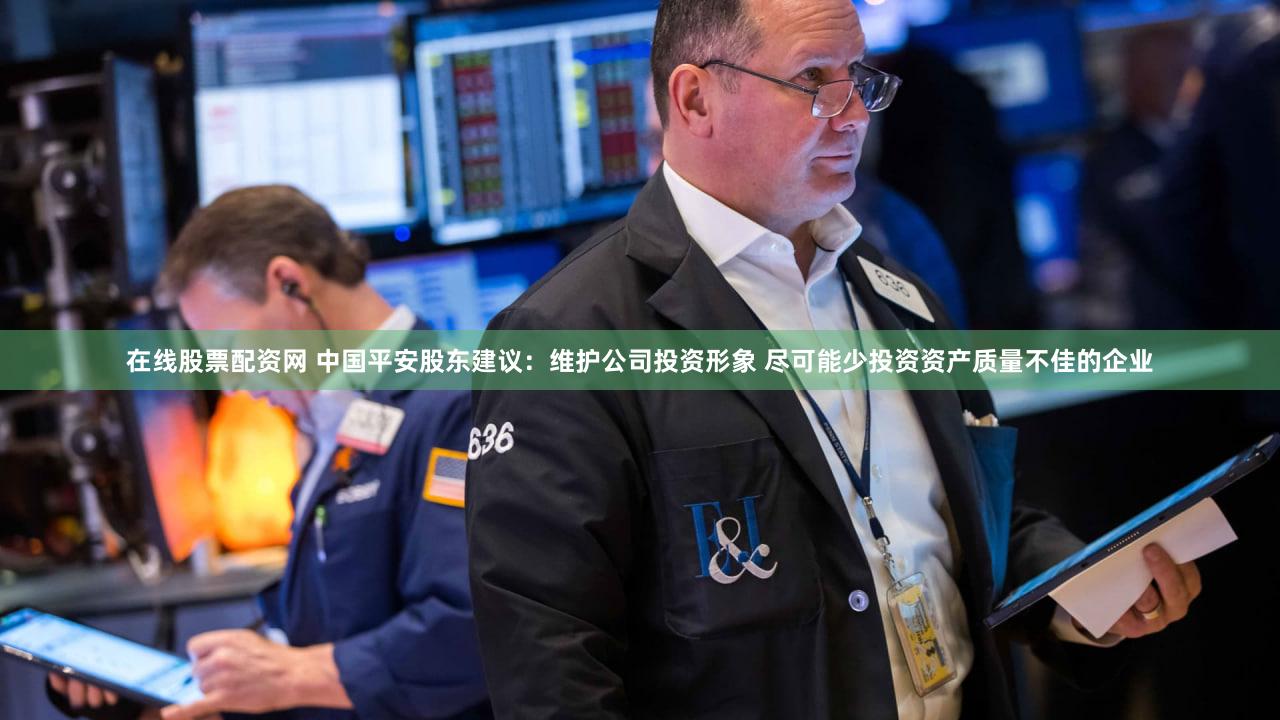 在线股票配资网 中国平安股东建议：维护公司投资形象 尽可能少投资资产质量不佳的企业
