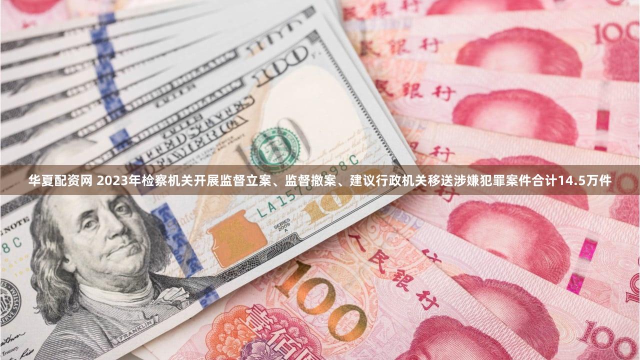 华夏配资网 2023年检察机关开展监督立案、监督撤案、建议行政机关移送涉嫌犯罪案件合计14.5万件