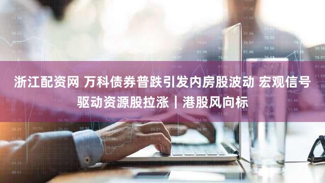 浙江配资网 万科债券普跌引发内房股波动 宏观信号驱动资源股拉涨｜港股风向标