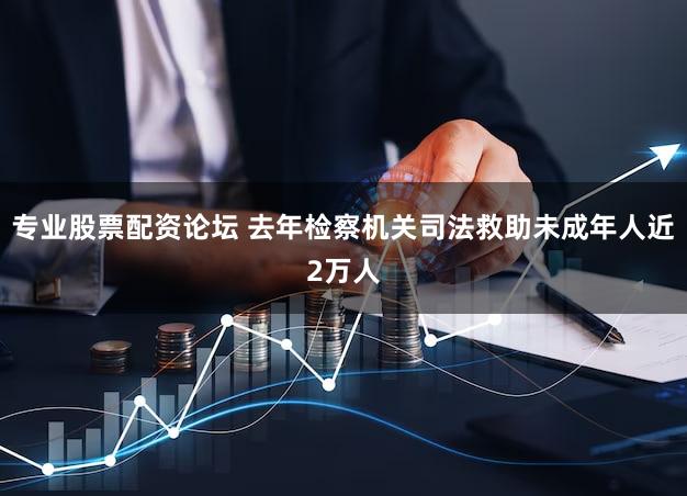 专业股票配资论坛 去年检察机关司法救助未成年人近2万人