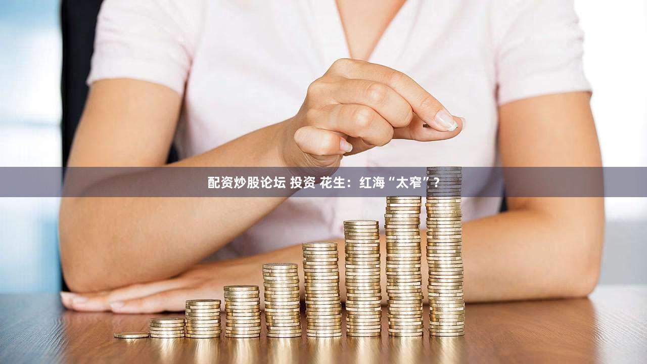 配资炒股论坛 投资 花生：红海“太窄”？