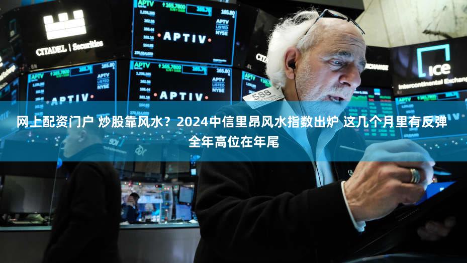 网上配资门户 炒股靠风水？2024中信里昂风水指数出炉 这几个月里有反弹 全年高位在年尾