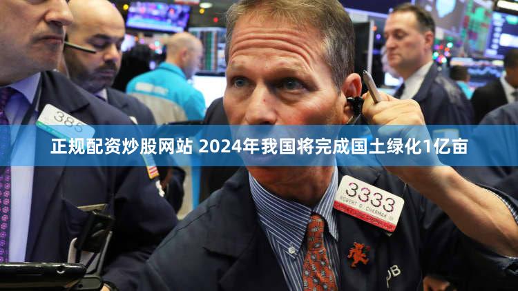 正规配资炒股网站 2024年我国将完成国土绿化1亿亩