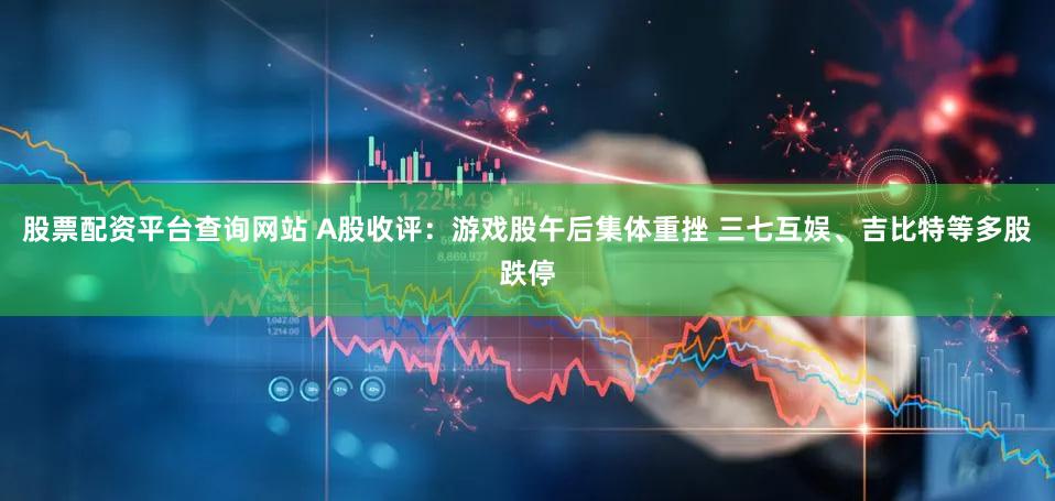 股票配资平台查询网站 A股收评：游戏股午后集体重挫 三七互娱、吉比特等多股跌停