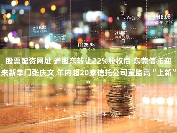 股票配资网址 遭股东转让22%股权后 东莞信托迎来新掌门张庆文 年内超20家信托公司董监高“上新”