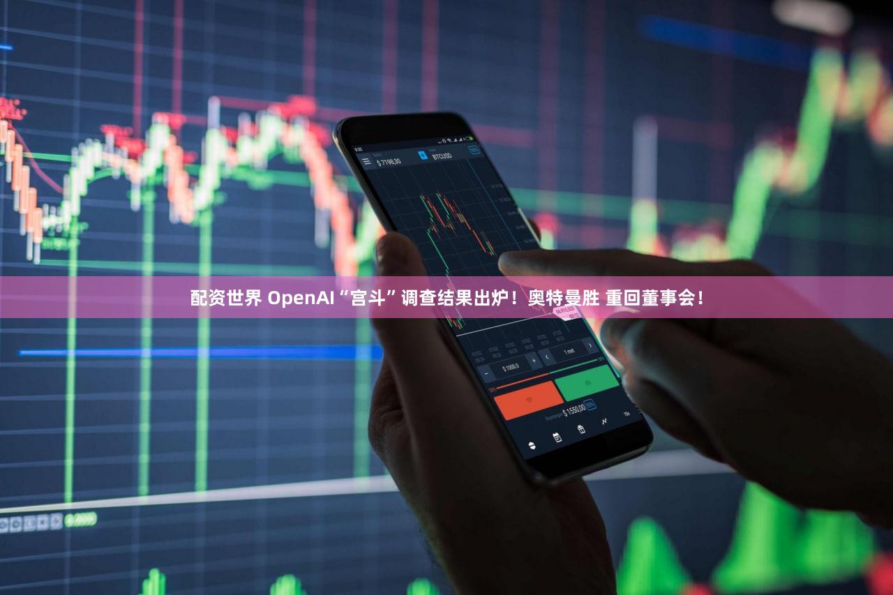 配资世界 OpenAI“宫斗”调查结果出炉！奥特曼胜 重回董事会！