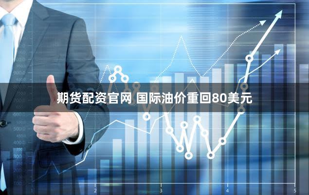 期货配资官网 国际油价重回80美元