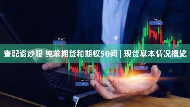 查配资炒股 纯苯期货和期权50问 | 现货基本情况概览