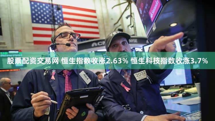 股票配资交易网 恒生指数收涨2.63% 恒生科技指数收涨3.7%
