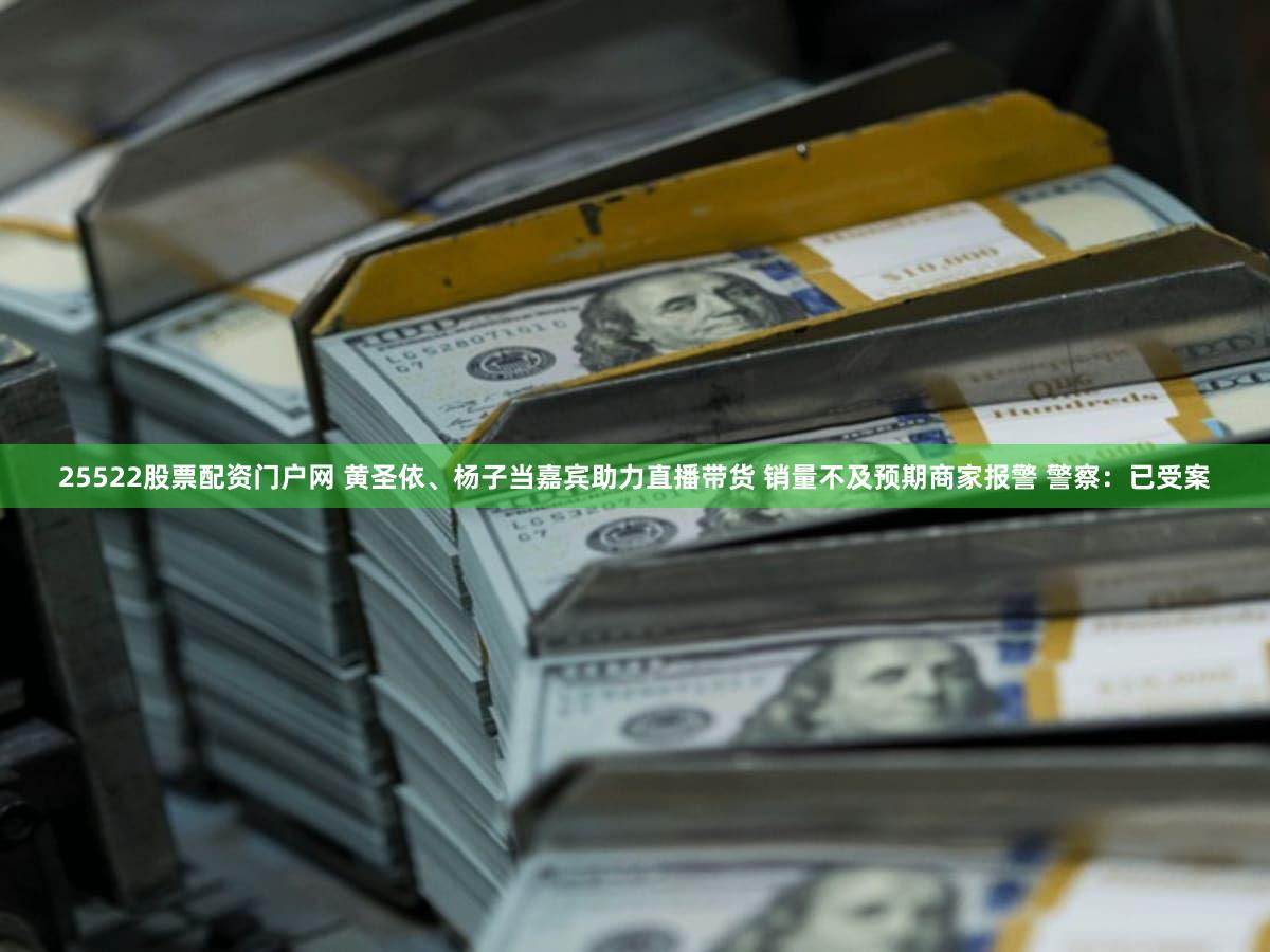 25522股票配资门户网 黄圣依、杨子当嘉宾助力直播带货 销量不及预期商家报警 警察：已受案