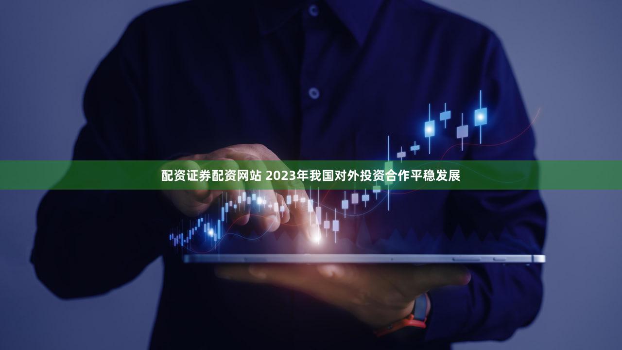 配资证券配资网站 2023年我国对外投资合作平稳发展