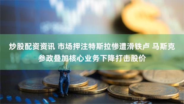 炒股配资资讯 市场押注特斯拉惨遭滑铁卢 马斯克参政叠加核心业务下降打击股价