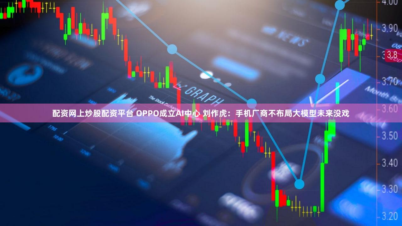配资网上炒股配资平台 OPPO成立AI中心 刘作虎：手机厂商不布局大模型未来没戏