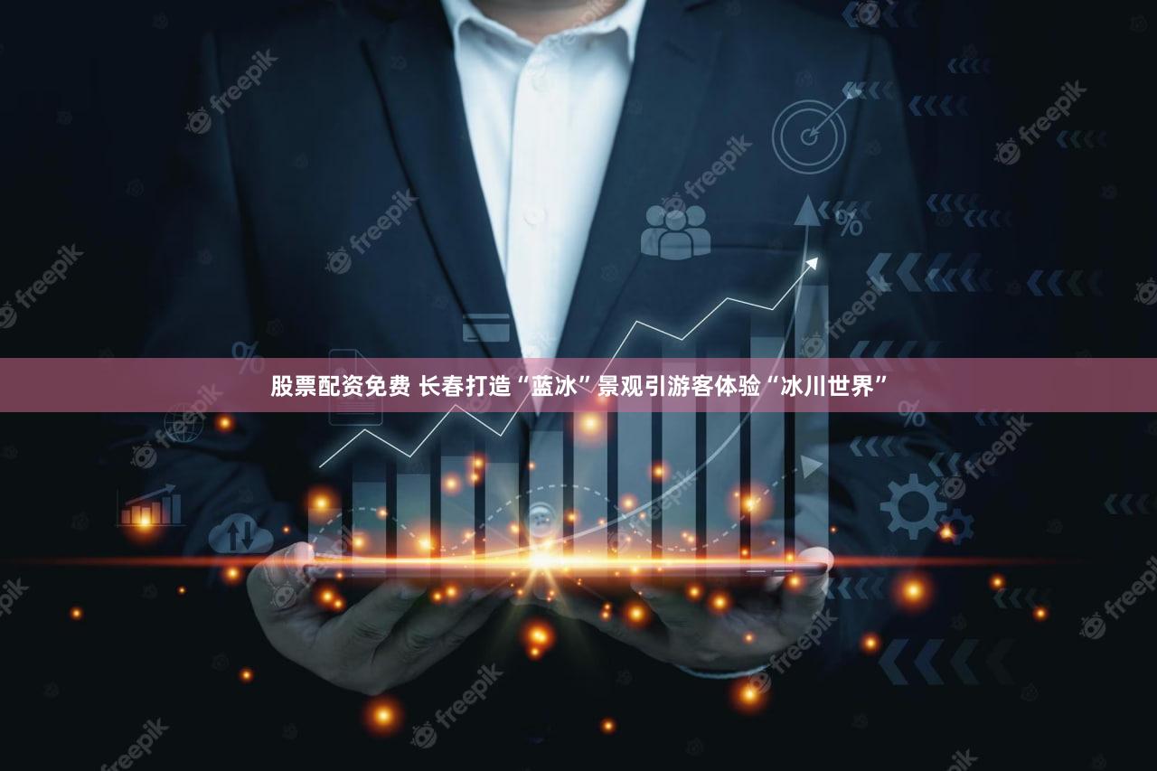 股票配资免费 长春打造“蓝冰”景观引游客体验“冰川世界”