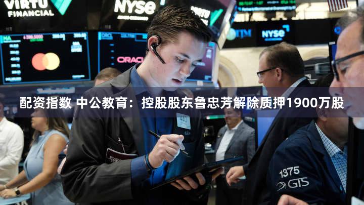 配资指数 中公教育：控股股东鲁忠芳解除质押1900万股