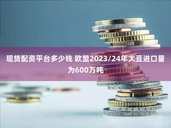 现货配资平台多少钱 欧盟2023/24年大豆进口量为600万吨